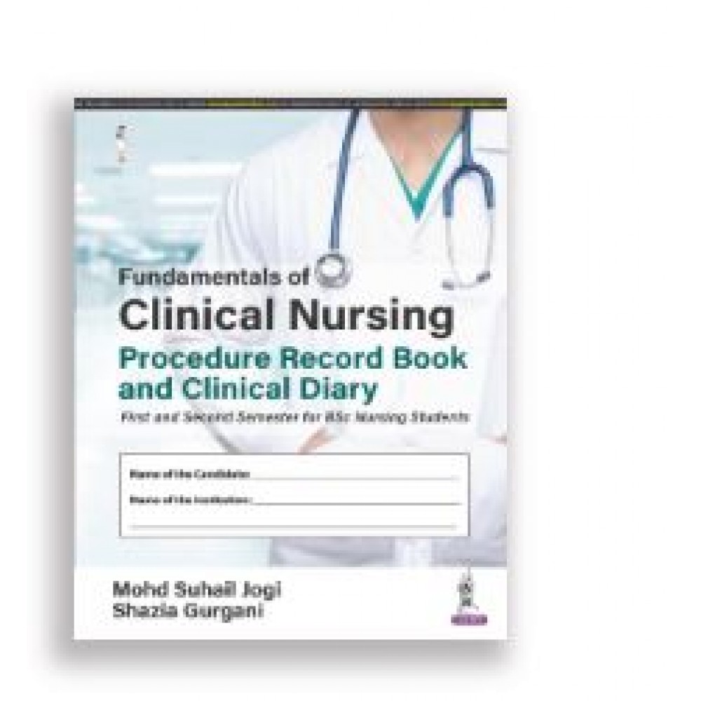 Fundamentals of Clinical Nursing Procedure Record Book and Clinical Diary: First and Second Semester for BSc Nursing Students;2nd(Reprint) Edition 2024 by Mohd Suhail Jogi & Shazia Gurgani